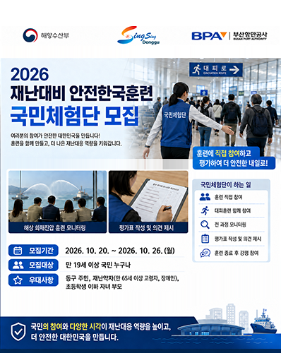 2026 재난대비 안전한국훈련 국민체험단 모집
여러분의 참여가 안전한 대한민국을 만듭니다! 훈련을 함께 만들고, 더 나은 재난대응 역량을 키워갑니다. 훈련에 직접 참여하고 평가하여 더 안잔한 내일로! 
국민체험단이 하는 일 : 훈련 직접 참여, 대피훈련 함께 참여, 전 과정 모니터링, 평가표 작성 및 의견 제시, 훈련 종료 후 강평 참여 [해상 화재진압 훈련모니터링, 평가표 작성 및 의견제시]
모집기간 : 2026. 10. 20. ~ 2026. 10. 26.(월)
모집대상 : 만 19세 이상 국민 누구나
우대사항 : 동구 주민, 재난약자(만 65세 이상 고령자, 장애인), 초등학생 이하 자녀 부모
국민의 참여와 다양한 시각이 재난대응 역량을 높이고, 더 안전한 대한민국을 만듭니다.