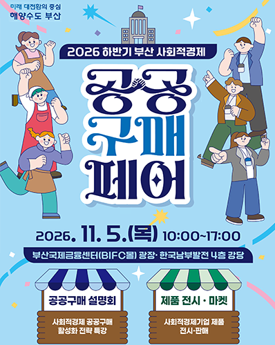 미래 대전환의 중심 해양수도 부산
2026 하반기 부산 사회적 경제
공공구매 페어
2026. 11. 5.(목) 10:00~17:00
부산국제금융센터(BIFC몰) 광장·한국남부발전 4층 강당
공공구매 설명회 : 사회적경제 공공구매 활성화 전략 특강
제품 전시·마켓 : 사회적경제기업 제품 전시·판매